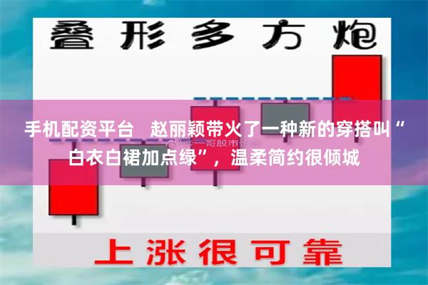 手机配资平台   赵丽颖带火了一种新的穿搭叫“白衣白裙加点绿”，温柔简约很倾城