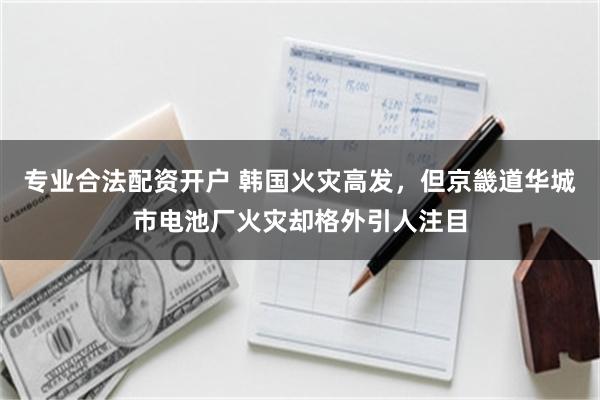 专业合法配资开户 韩国火灾高发，但京畿道华城市电池厂火灾却格外引人注目