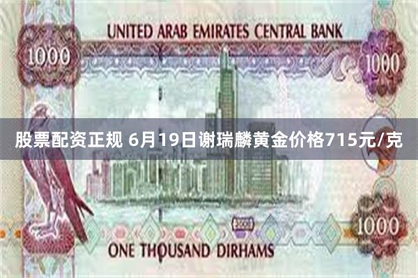 股票配资正规 6月19日谢瑞麟黄金价格715元/克