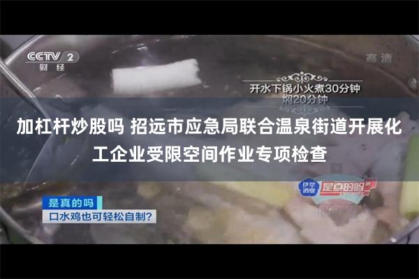 加杠杆炒股吗 招远市应急局联合温泉街道开展化工企业受限空间作业专项检查