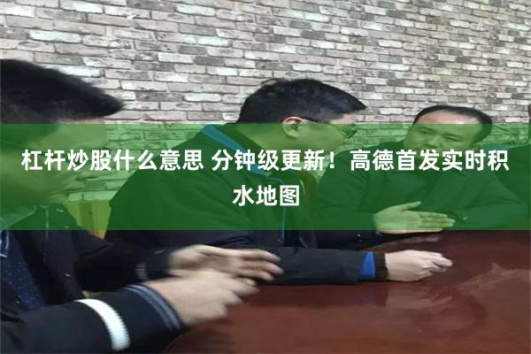 杠杆炒股什么意思 分钟级更新！高德首发实时积水地图