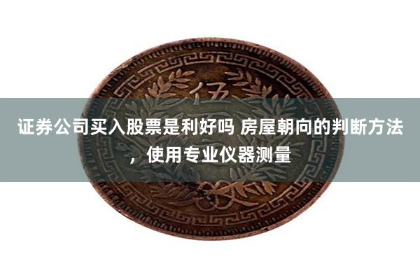 证券公司买入股票是利好吗 房屋朝向的判断方法，使用专业仪器测量