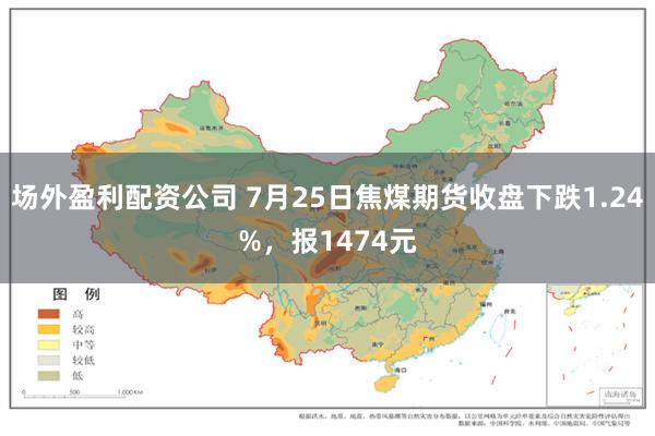 场外盈利配资公司 7月25日焦煤期货收盘下跌1.24%，报1474元