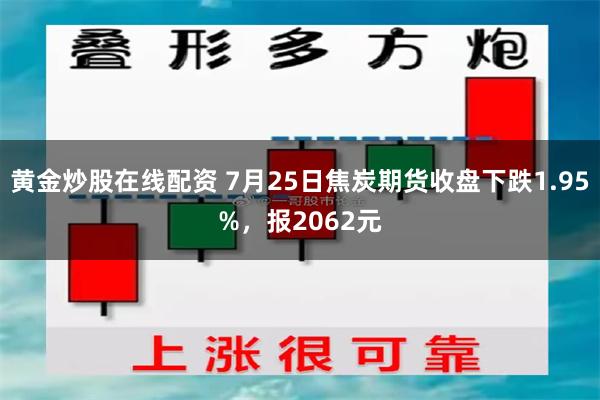 黄金炒股在线配资 7月25日焦炭期货收盘下跌1.95%，报2062元