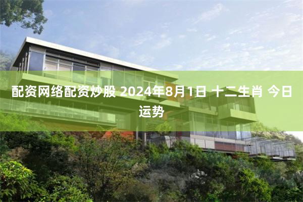 配资网络配资炒股 2024年8月1日 十二生肖 今日运势