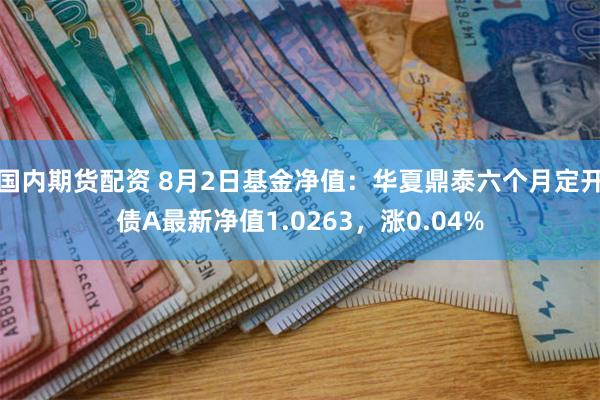 国内期货配资 8月2日基金净值：华夏鼎泰六个月定开债A最新净值1.0263，涨0.04%