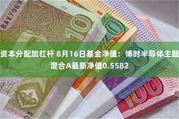 资本分配加杠杆 8月16日基金净值：博时半导体主题混合A最新净值0.5582