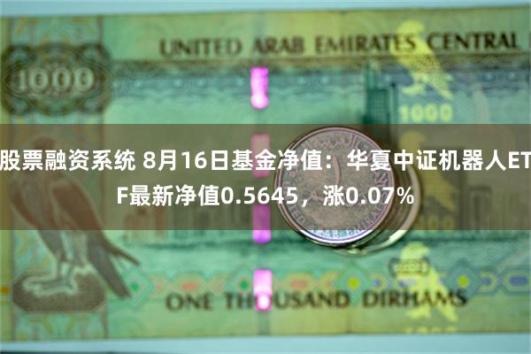 股票融资系统 8月16日基金净值：华夏中证机器人ETF最新净值0.5645，涨0.07%