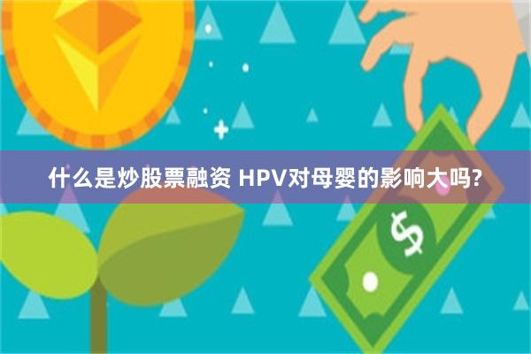 什么是炒股票融资 HPV对母婴的影响大吗?