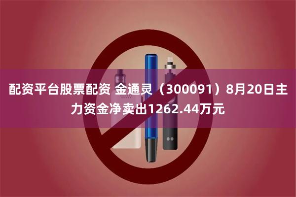 配资平台股票配资 金通灵（300091）8月20日主力资金净卖出1262.44万元