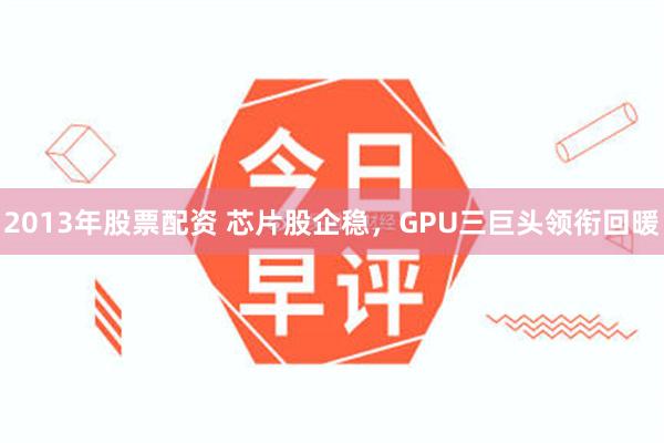 2013年股票配资 芯片股企稳，GPU三巨头领衔回暖