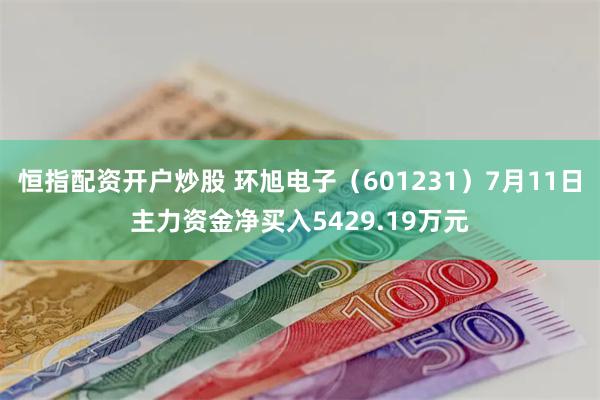 恒指配资开户炒股 环旭电子（601231）7月11日主力资金净买入5429.19万元