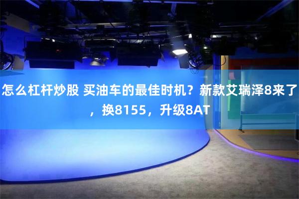 怎么杠杆炒股 买油车的最佳时机？新款艾瑞泽8来了，换8155，升级8AT