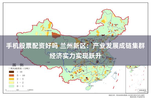 手机股票配资好吗 兰州新区：产业发展成链集群　经济实力实现跃升