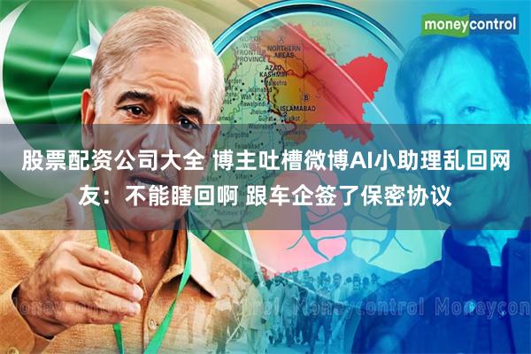 股票配资公司大全 博主吐槽微博AI小助理乱回网友：不能瞎回啊 跟车企签了保密协议