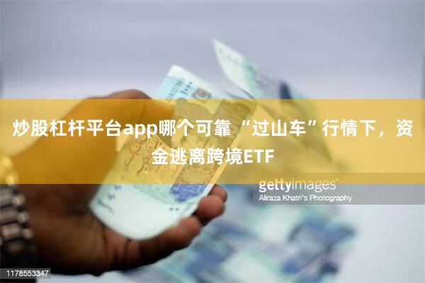 炒股杠杆平台app哪个可靠 “过山车”行情下，资金逃离跨境ETF