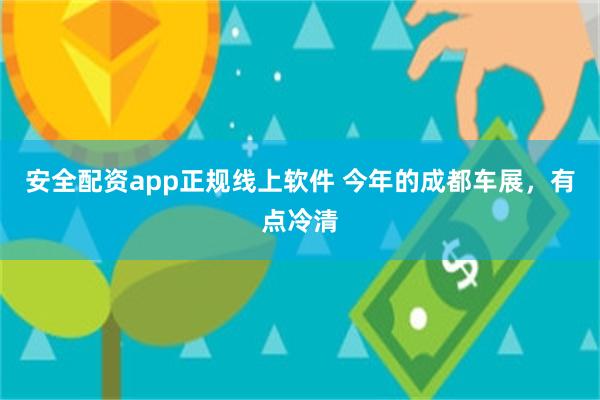 安全配资app正规线上软件 今年的成都车展，有点冷清