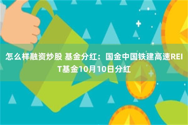 怎么样融资炒股 基金分红：国金中国铁建高速REIT基金10月10日分红