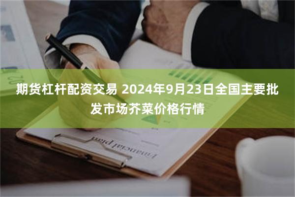 期货杠杆配资交易 2024年9月23日全国主要批发市场芥菜价格行情