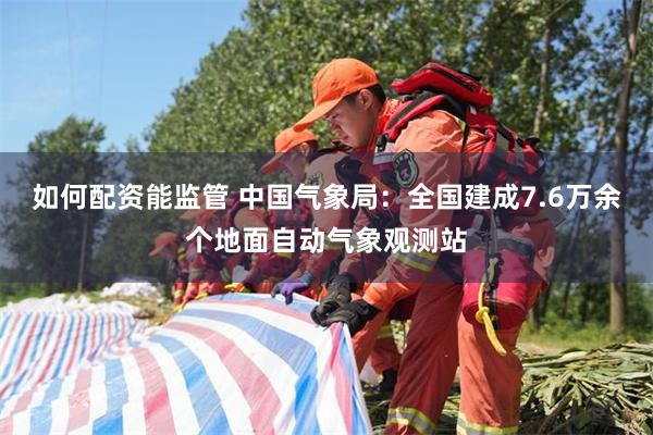 如何配资能监管 中国气象局：全国建成7.6万余个地面自动气象观测站