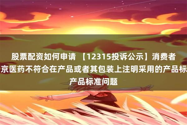 股票配资如何申请 【12315投诉公示】消费者投诉南京医药不符合在产品或者其包装上注明采用的产品标准问题