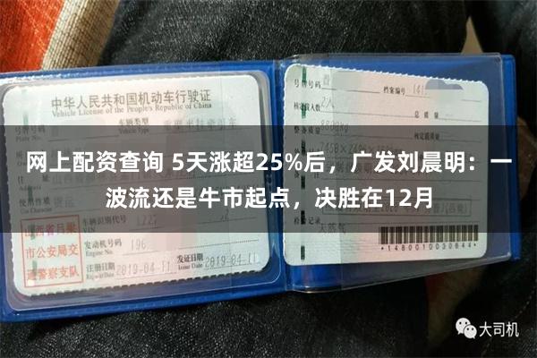 网上配资查询 5天涨超25%后，广发刘晨明：一波流还是牛市起点，决胜在12月