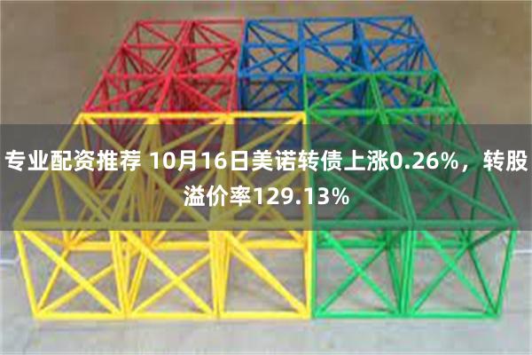 专业配资推荐 10月16日美诺转债上涨0.26%，转股溢价率129.13%