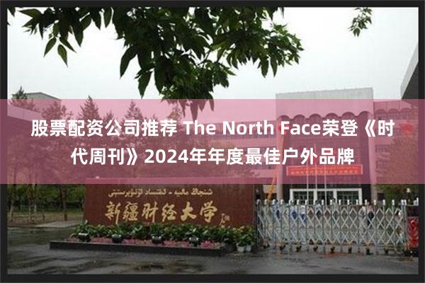 股票配资公司推荐 The North Face荣登《时代周刊》2024年年度最佳户外品牌