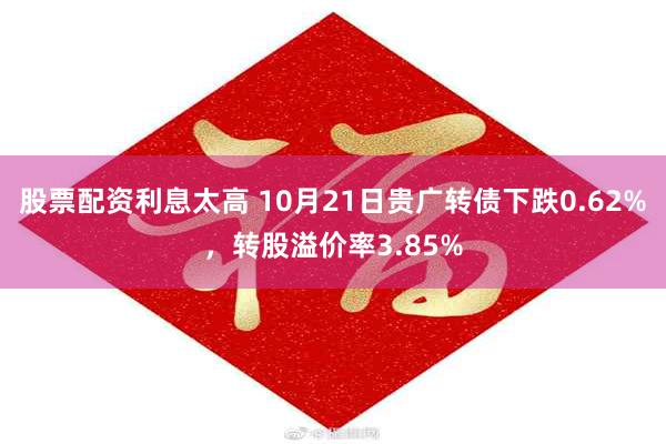 股票配资利息太高 10月21日贵广转债下跌0.62%，转股溢价率3.85%