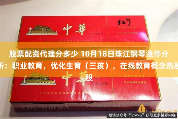 股票配资代理分多少 10月18日珠江钢琴涨停分析：职业教育，优化生育（三孩），在线教育概念热股