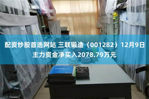 配资炒股首选网站 三联锻造（001282）12月9日主力资金净买入2078.79万元