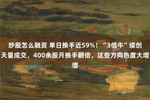 炒股怎么融资 单日换手近59%！“3倍牛”续创天量成交，400余股月换手翻倍，这些方向热度大增