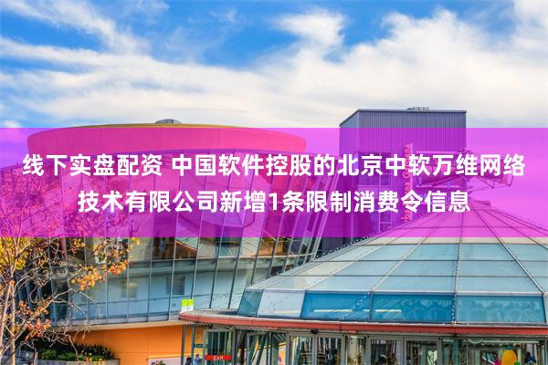 线下实盘配资 中国软件控股的北京中软万维网络技术有限公司新增1条限制消费令信息