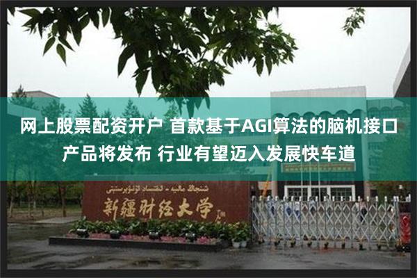 网上股票配资开户 首款基于AGI算法的脑机接口产品将发布 行业有望迈入发展快车道