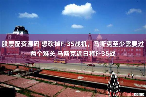 股票配资源码 想砍掉F-35战机，马斯克至少需要过两个难关 马斯克近日将F-35战