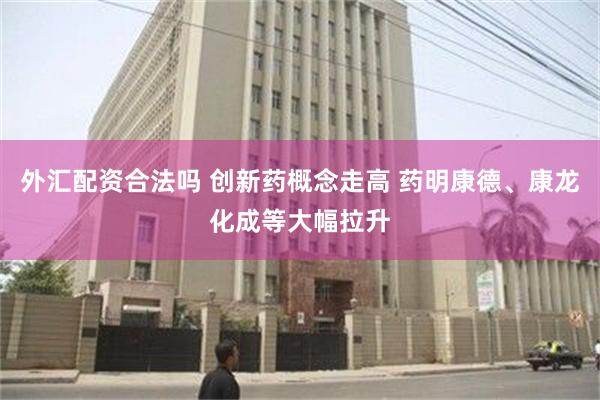 外汇配资合法吗 创新药概念走高 药明康德、康龙化成等大幅拉升