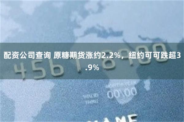 配资公司查询 原糖期货涨约2.2%，纽约可可跌超3.9%