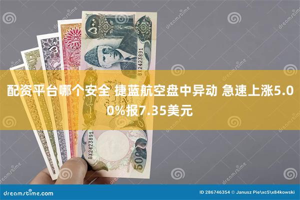 配资平台哪个安全 捷蓝航空盘中异动 急速上涨5.00%报7.35美元