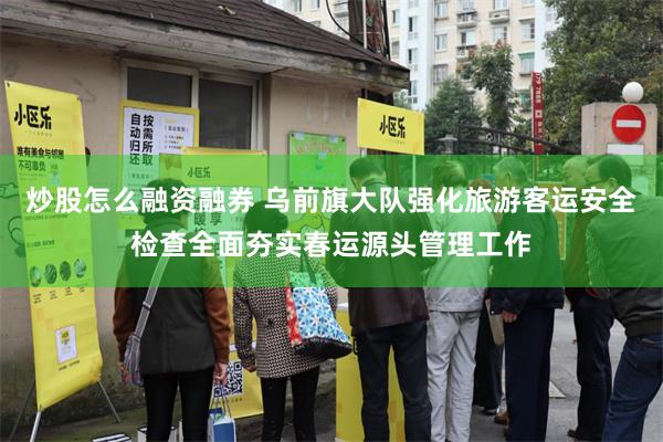 炒股怎么融资融券 乌前旗大队强化旅游客运安全检查全面夯实春运源头管理工作