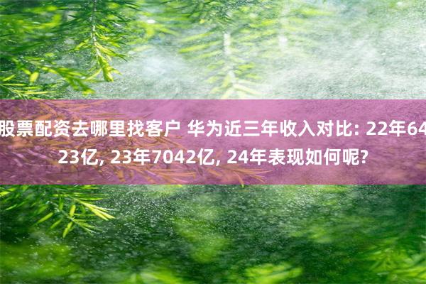 股票配资去哪里找客户 华为近三年收入对比: 22年6423亿, 23年7042亿, 24年表现如何呢?