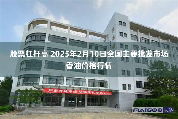 股票杠杆高 2025年2月10日全国主要批发市场香油价格行情