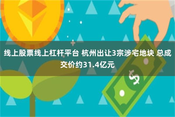 线上股票线上杠杆平台 杭州出让3宗涉宅地块 总成交价约31.4亿元