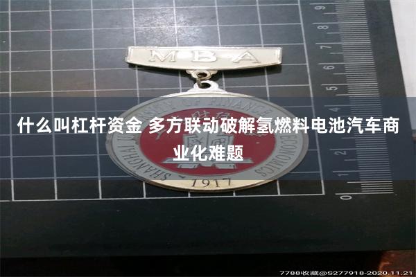 什么叫杠杆资金 多方联动破解氢燃料电池汽车商业化难题