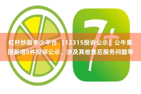 杠杆炒股多少平仓 【12315投诉公示】公牛集团新增8件投诉公示，涉及其他售后服务问题等