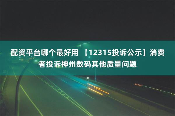 配资平台哪个最好用 【12315投诉公示】消费者投诉神州数码其他质量问题