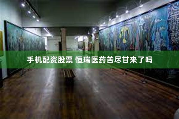 手机配资股票 恒瑞医药苦尽甘来了吗