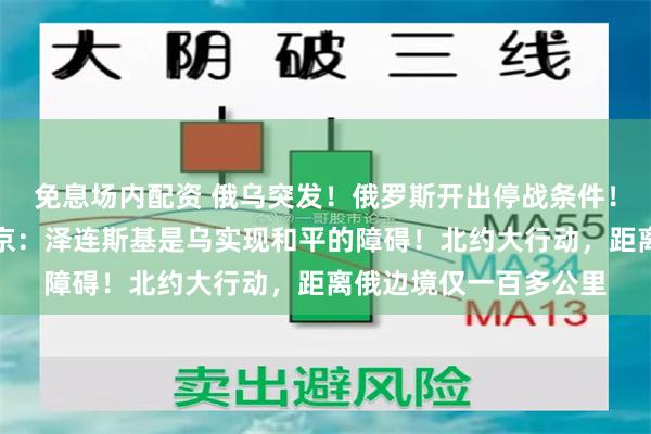 免息场内配资 俄乌突发！俄罗斯开出停战条件！乌克兰紧急声明，普京：泽连斯基是乌实现和平的障碍！北约大行动，距离俄边境仅一百多公里