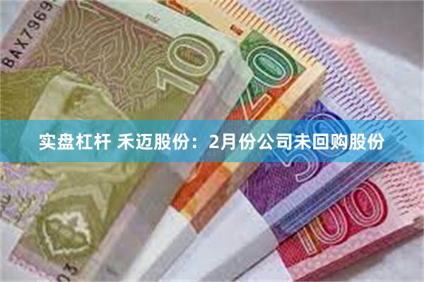 实盘杠杆 禾迈股份：2月份公司未回购股份