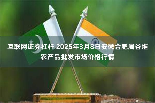 互联网证劵杠杆 2025年3月8日安徽合肥周谷堆农产品批发市场价格行情