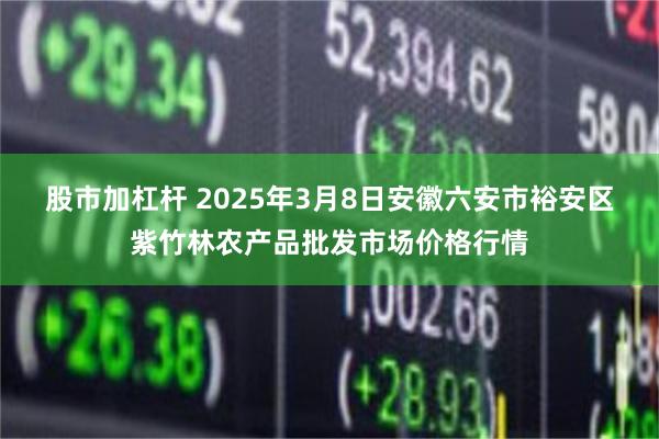 股市加杠杆 2025年3月8日安徽六安市裕安区紫竹林农产品批发市场价格行情